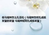 低马尾辫怎么扎蓬松（马尾辫怎样扎成低发髻的发髻 马尾辫如何扎成低发髻）