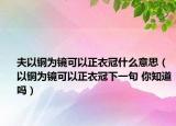 夫以铜为镜可以正衣冠什么意思（以铜为镜可以正衣冠下一句 你知道吗）