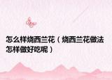怎么样烧西兰花（烧西兰花做法 怎样做好吃呢）