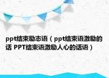 ppt结束励志语（ppt结束语激励的话 PPT结束语激励人心的话语）