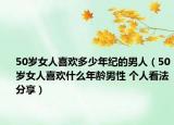 50岁女人喜欢多少年纪的男人（50岁女人喜欢什么年龄男性 个人看法分享）