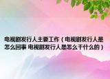 电视剧发行人主要工作（电视剧发行人是怎么回事 电视剧发行人是怎么干什么的）