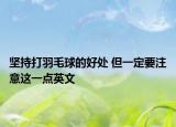 坚持打羽毛球的好处 但一定要注意这一点英文