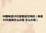 中国电信19元套餐是怎样的（电信19元套餐怎么办理 怎么办理）