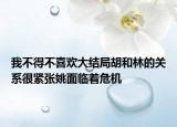 我不得不喜欢大结局胡和林的关系很紧张姚面临着危机