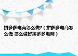 拼多多电商怎么做?（拼多多电商怎么做 怎么做好拼多多电商）