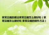 家常豆腐的做法家常豆腐怎么做好吃（家常豆腐怎么做好吃 家常豆腐的制作方法）