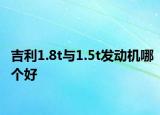 吉利1.8t与1.5t发动机哪个好