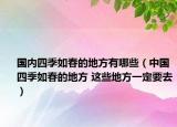 国内四季如春的地方有哪些（中国四季如春的地方 这些地方一定要去）