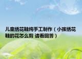 儿童绣花鞋纯手工制作（小孩绣花鞋的花怎么剪 请看回答）