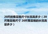 20尺的集装箱尺寸长宽高多少（20尺集装箱尺寸 20尺集装箱的长宽高是多少）