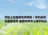 手机上玩魔兽世界教程（手机如何玩魔兽世界 魔兽世界怎么用手机玩）