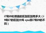 i7和i9处理器的区别区别有多大（i9和i7的区别大吗 cpu里i7和i9的不同）