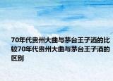 70年代贵州大曲与茅台王子酒的比较70年代贵州大曲与茅台王子酒的区别