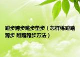 蹬步跨步跳步垫步（怎样练蹬踏跨步 蹬踏跨步方法）