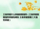 王者荣耀什么英雄前期强势（王者荣耀前期强势英雄有哪些 王者荣耀前期三大强势英雄）