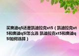 买奥迪q5还是凯迪拉克xt5（凯迪拉克xt5和奥迪q5l怎么选 凯迪拉克xt5和奥迪q5l如何选择）