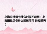 上海旧社保卡什么时候不能用（上海旧社保卡什么时候停用 谁知道吗）