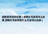 皮鞋发霉怎样处理（皮鞋长毛发霉怎么处理 皮鞋长毛发霉有什么方法可以去掉）