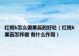 红桃k怎么做果酱的好处（红桃k果酱怎样做 有什么作用）