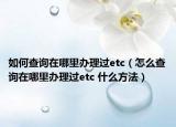 如何查询在哪里办理过etc（怎么查询在哪里办理过etc 什么方法）