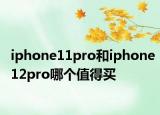 iphone11pro和iphone12pro哪个值得买