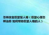 怎样改变巨婴型人格（巨婴心理怎样治愈 如何帮助巨婴人格的人）