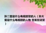 孙二雷是什么电视剧里的人（孙大雷是什么电视剧的人物 答案在这里）