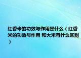 红香米的功效与作用是什么（红香米的功效与作用 和大米有什么区别）
