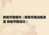 肠癌早期瘦吗（肠癌早期消瘦速度 肠癌早期情况）
