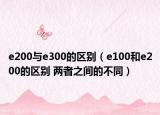 e200与e300的区别（e100和e200的区别 两者之间的不同）