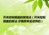 开关控制插座的接线法（开关控制插座的接法 步骤原来是这样的）