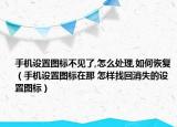 手机设置图标不见了,怎么处理,如何恢复（手机设置图标在那 怎样找回消失的设置图标）