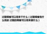 过期蜂蜜可以用来干什么（过期蜂蜜有什么用途 过期的蜂蜜可以用来做什么）