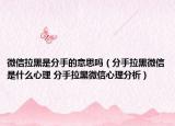 微信拉黑是分手的意思吗（分手拉黑微信是什么心理 分手拉黑微信心理分析）