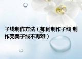 子线制作方法（如何制作子线 制作完美子线不再难）