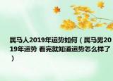 属马人2019年运势如何（属马男2019年运势 看完就知道运势怎么样了）