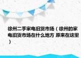 徐州二手家电旧货市场（徐州的家电旧货市场在什么地方 原来在这里）