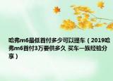 哈弗m6最低首付多少可以提车（2019哈弗m6首付3万要供多久 买车一族经验分享）