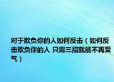 对于欺负你的人如何反击（如何反击欺负你的人 只需三招就能不再受气）