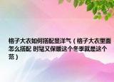 格子大衣如何搭配显洋气（格子大衣里面怎么搭配 时髦又保暖这个冬季就是这个范）