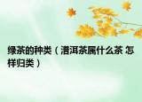 绿茶的种类（潽洱茶属什么茶 怎样归类）