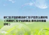 虾仁饺子馅的做法虾仁饺子馅怎么做好吃（鸡蛋虾仁饺子馅的做法 原来这样做最好吃）