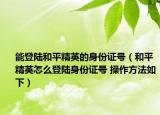 能登陆和平精英的身份证号（和平精英怎么登陆身份证号 操作方法如下）