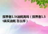 探界者1.5t油耗高吗（探界者1.5t真实油耗 怎么样）