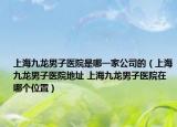上海九龙男子医院是哪一家公司的（上海九龙男子医院地址 上海九龙男子医院在哪个位置）