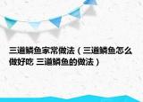 三道鳞鱼家常做法（三道鳞鱼怎么做好吃 三道鳞鱼的做法）