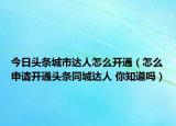 今日头条城市达人怎么开通（怎么申请开通头条同城达人 你知道吗）