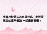 土豆片炒葱头怎么做好吃（土豆炒葱头的家常做法 一起来看看吧）