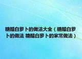 糖醋白萝卜的做法大全（糖醋白萝卜的做法 糖醋白萝卜的家常做法）